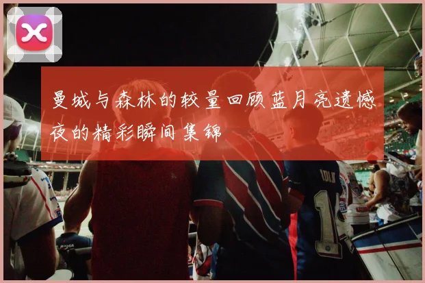 曼城与森林的较量回顾蓝月亮遗憾夜的精彩瞬间集锦
