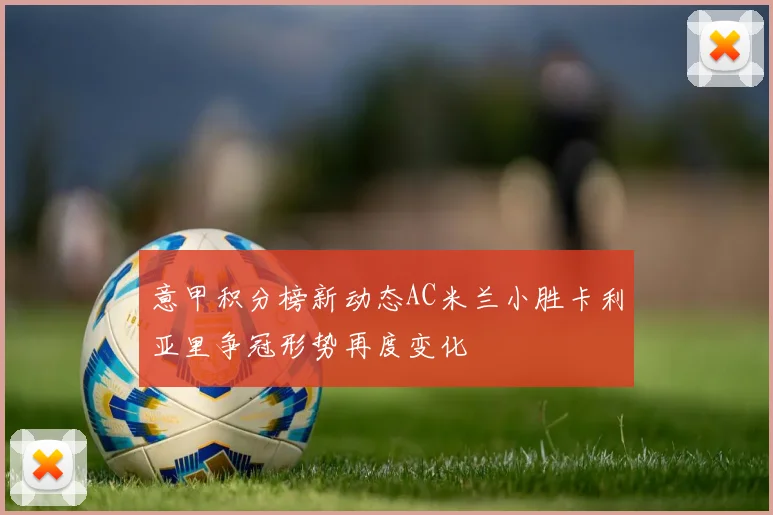 意甲积分榜新动态AC米兰小胜卡利亚里争冠形势再度变化