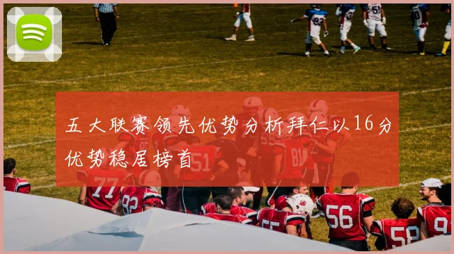 五大联赛领先优势分析拜仁以16分优势稳居榜首