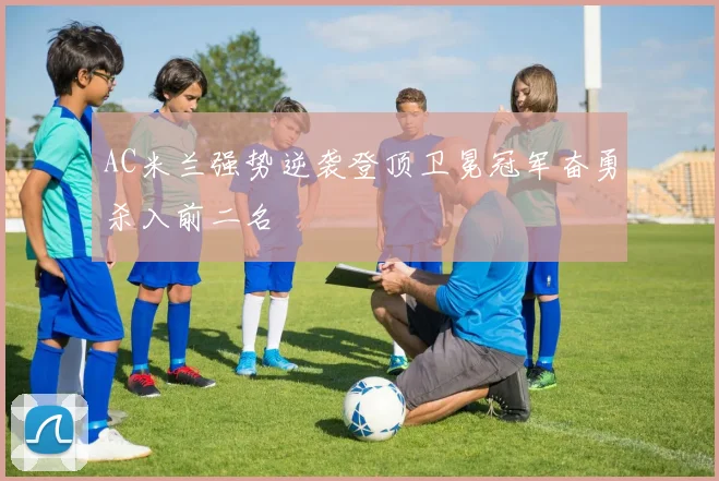 AC米兰强势逆袭登顶卫冕冠军奋勇杀入前二名