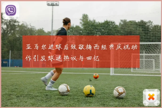 亚马尔进球后致敬梅西经典庆祝动作引发球迷热议与回忆