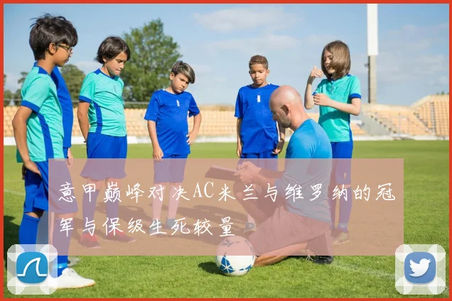 意甲巅峰对决AC米兰与维罗纳的冠军与保级生死较量