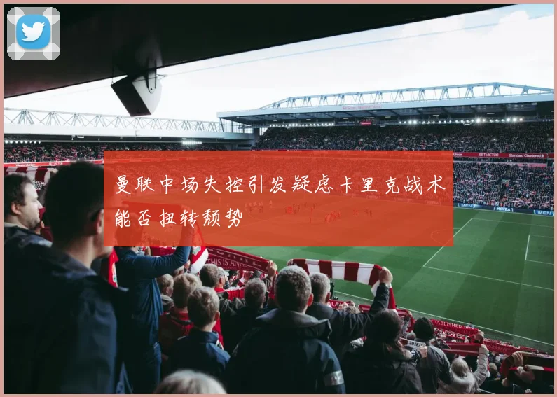 曼联中场失控引发疑虑卡里克战术能否扭转颓势